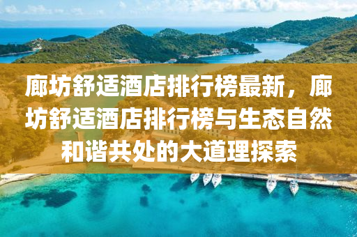 廊坊舒适酒店排行榜最新，廊坊舒适酒店排行榜与生态自然和谐共处的大道理探索