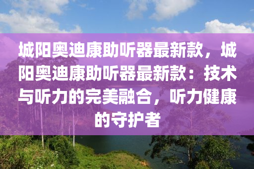 城阳奥迪康助听器最新款，城阳奥迪康助听器最新款：技术与听力的完美融合，听力健康的守护者
