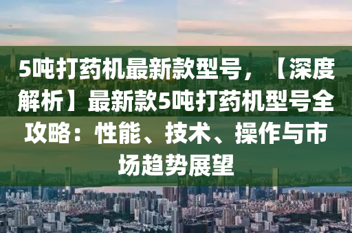5吨打药机最新款型号，【深度解析】最新款5吨打药机型号全攻略：性能、技术、操作与市场趋势展望