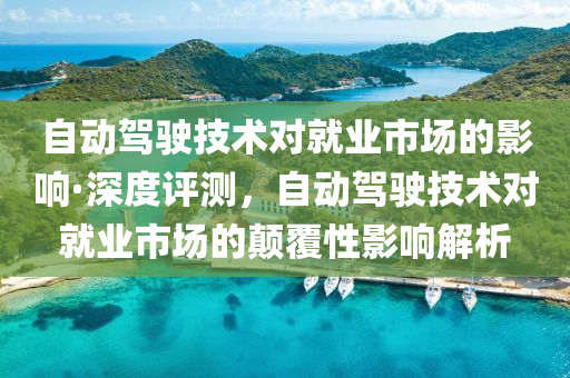 自动驾驶技术对就业市场的影响·深度评测，自动驾驶技术对就业市场的颠覆性影响解析