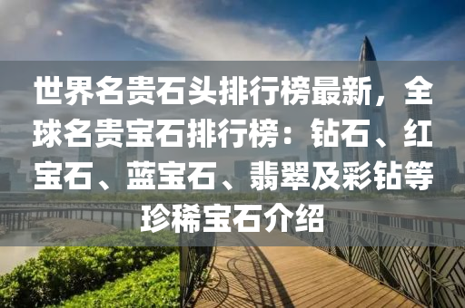 世界名贵石头排行榜最新，全球名贵宝石排行榜：钻石、红宝石、蓝宝石、翡翠及彩钻等珍稀宝石介绍