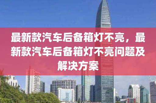 最新款汽车后备箱灯不亮，最新款汽车后备箱灯不亮问题及解决方案