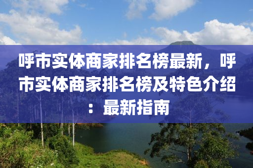 呼市实体商家排名榜最新，呼市实体商家排名榜及特色介绍：最新指南