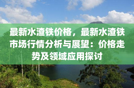 最新水渣铁价格，最新水渣铁市场行情分析与展望：价格走势及领域应用探讨