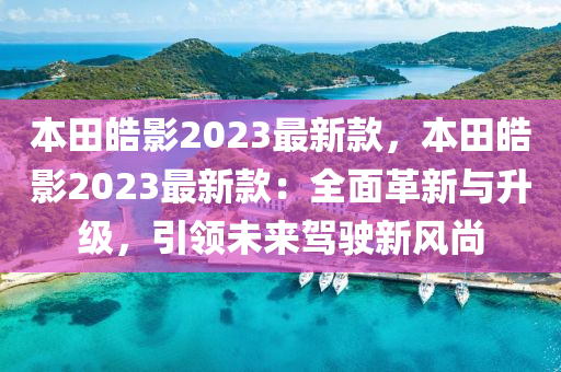 本田皓影2023最新款，本田皓影2023最新款：全面革新与升级，引领未来驾驶新风尚