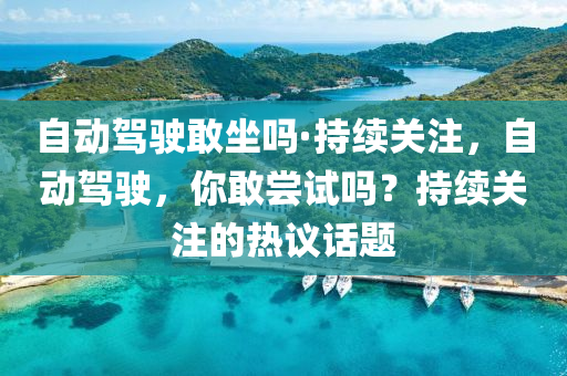 自动驾驶敢坐吗·持续关注，自动驾驶，你敢尝试吗？持续关注的热议话题