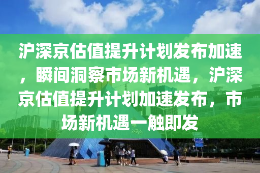沪深京估值提升计划发布加速，瞬间洞察市场新机遇，沪深京估值提升计划加速发布，市场新机遇一触即发