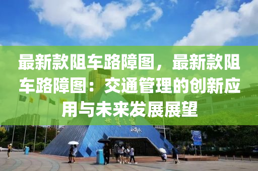 最新款阻车路障图，最新款阻车路障图：交通管理的创新应用与未来发展展望