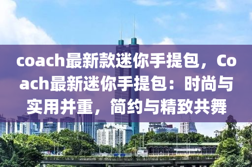 coach最新款迷你手提包，Coach最新迷你手提包：时尚与实用并重，简约与精致共舞