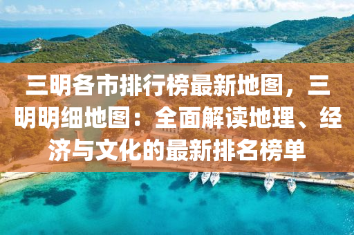 三明各市排行榜最新地图，三明明细地图：全面解读地理、经济与文化的最新排名榜单