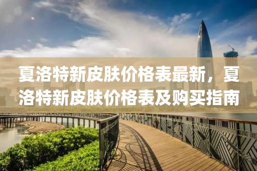夏洛特新皮肤价格表最新，夏洛特新皮肤价格表及购买指南