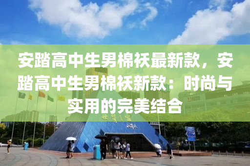 安踏高中生男棉袄最新款，安踏高中生男棉袄新款：时尚与实用的完美结合