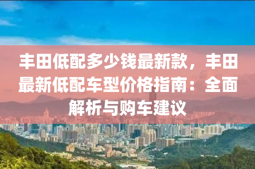 丰田低配多少钱最新款，丰田最新低配车型价格指南：全面解析与购车建议
