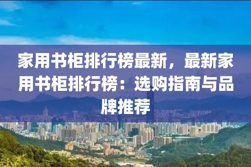 家用书柜排行榜最新，最新家用书柜排行榜：选购指南与品牌推荐
