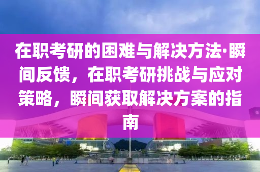 在职考研的困难与解决方法·瞬间反馈，在职考研挑战与应对策略，瞬间获取解决方案的指南