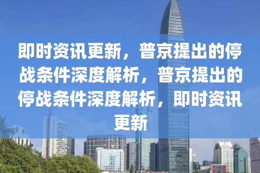 即时资讯更新，普京提出的停战条件深度解析，普京提出的停战条件深度解析，即时资讯更新