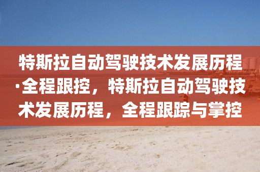 特斯拉自动驾驶技术发展历程·全程跟控，特斯拉自动驾驶技术发展历程，全程跟踪与掌控