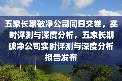 五家长期破净公司同日交卷，实时评测与深度分析，五家长期破净公司实时评测与深度分析报告发布