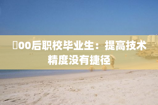 ​00后职校毕业生：提高技术精度没有捷径