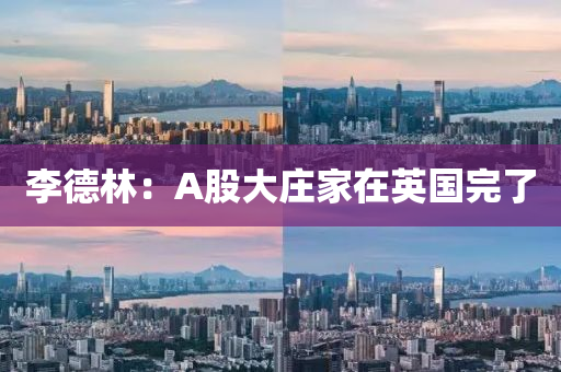 李德林：A股大庄家在英国完了