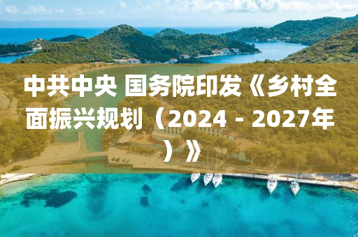 中共中央 国务院印发《乡村全面振兴规划（2024－2027年）》