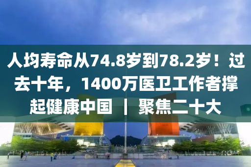 人均寿命从74.8岁到78.2岁！过去十年，1400万医卫工作者撑起健康中国 ｜ 聚焦二十大