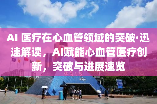 AI 医疗在心血管领域的突破·迅速解读，AI赋能心血管医疗创新，突破与进展速览