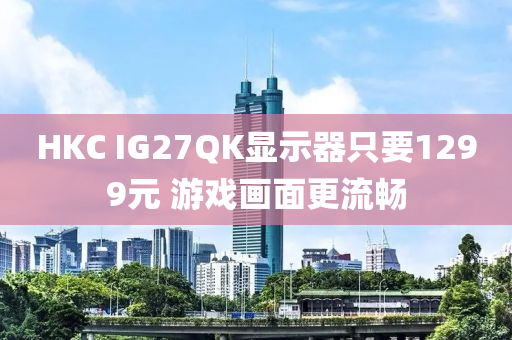 HKC IG27QK显示器只要1299元 游戏画面更流畅