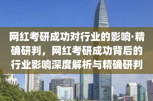 网红考研成功对行业的影响·精确研判，网红考研成功背后的行业影响深度解析与精确研判
