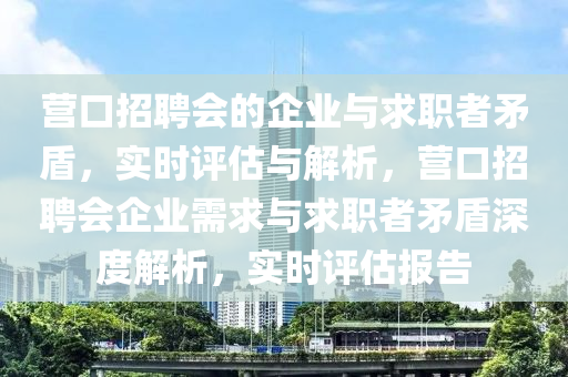营口招聘会的企业与求职者矛盾，实时评估与解析，营口招聘会企业需求与求职者矛盾深度解析，实时评估报告