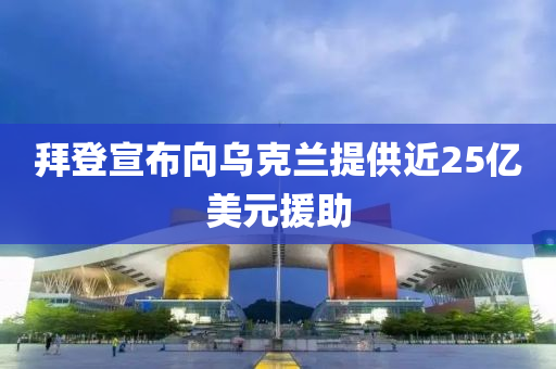 拜登宣布向乌克兰提供近25亿美元援助