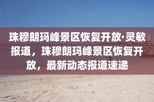 珠穆朗玛峰景区恢复开放·灵敏报道，珠穆朗玛峰景区恢复开放，最新动态报道速递