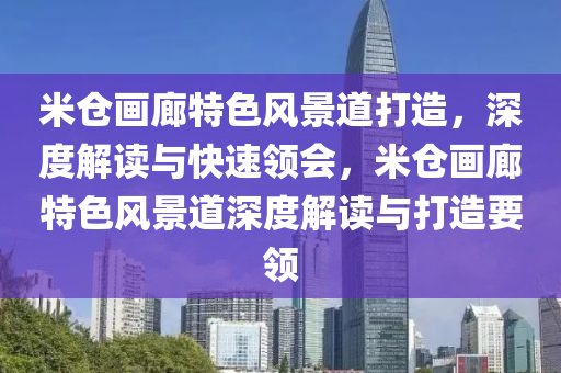 米仓画廊特色风景道打造，深度解读与快速领会，米仓画廊特色风景道深度解读与打造要领