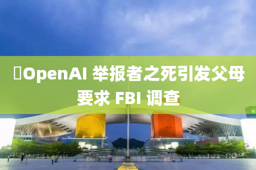 ​OpenAI 举报者之死引发父母要求 FBI 调查