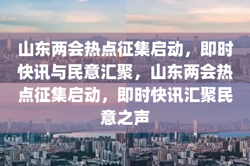 山东两会热点征集启动，即时快讯与民意汇聚，山东两会热点征集启动，即时快讯汇聚民意之声