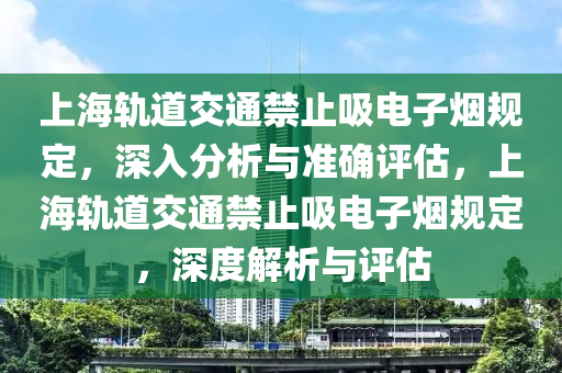 上海轨道交通禁止吸电子烟规定，深入分析与准确评估，上海轨道交通禁止吸电子烟规定，深度解析与评估