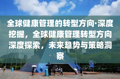 全球健康管理的转型方向·深度挖掘，全球健康管理转型方向深度探索，未来趋势与策略洞察