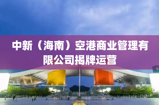中新（海南）空港商业管理有限公司揭牌运营