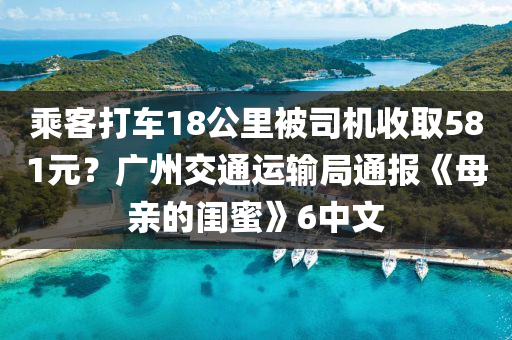 乘客打车18公里被司机收取581元？广州交通运输局通报《母亲的闺蜜》6中文