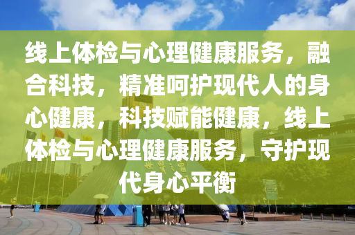 线上体检与心理健康服务，融合科技，精准呵护现代人的身心健康，科技赋能健康，线上体检与心理健康服务，守护现代身心平衡