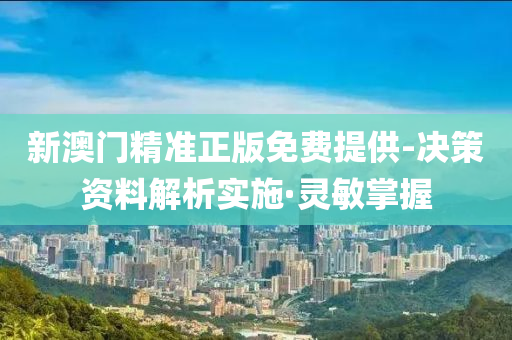 新澳门精准正版免费提供-决策资料解析实施·灵敏掌握