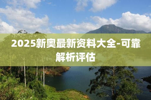 2025新奥最新资料大全-可靠解析评估