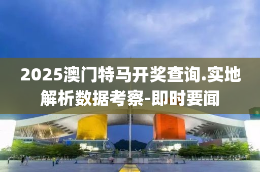 2025澳门特马开奖查询.实地解析数据考察-即时要闻