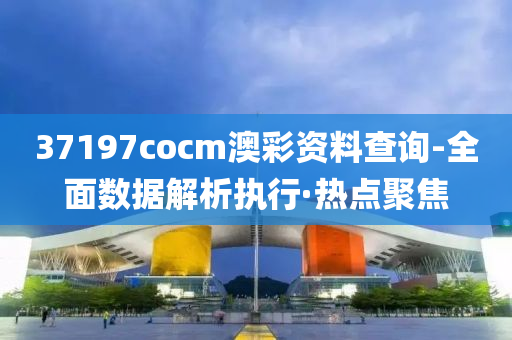 37197cocm澳彩资料查询-全面数据解析执行·热点聚焦