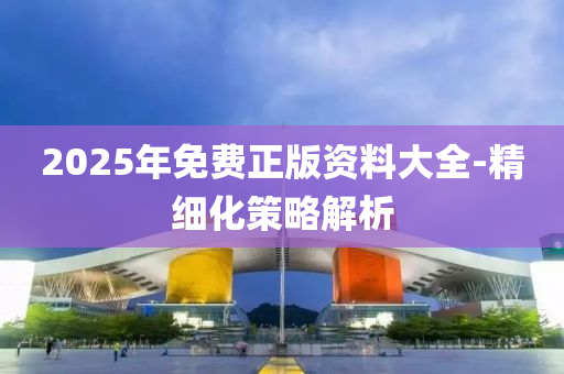 2025年免费正版资料大全-精细化策略解析