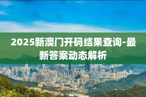 2025新澳门开码结果查询-最新答案动态解析