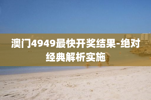 澳门4949最快开奖结果-绝对经典解析实施