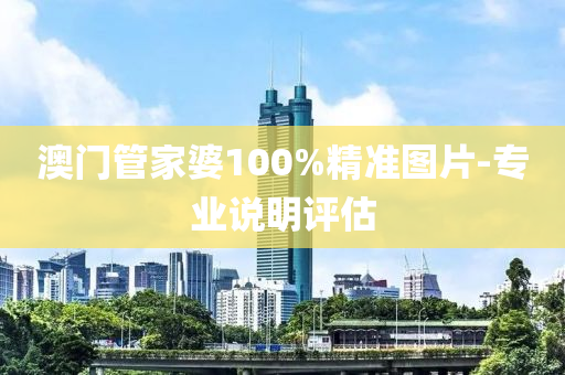澳门管家婆100%精准图片-专业说明评估