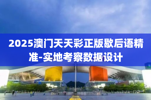 2025澳门天天彩正版歇后语精准-实地考察数据设计
