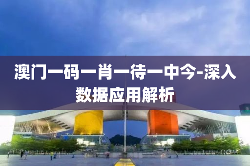 澳门一码一肖一待一中今-深入数据应用解析